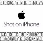 Click on link in comments | CLICK ON THE LINK BELOW; (ME BROKE BOI) SO I CANT AFFORD TO PUT THIS ON GIF MAKER | image tagged in shot on iphone | made w/ Imgflip meme maker