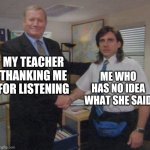 the office congratulations | MY TEACHER THANKING ME FOR LISTENING; ME WHO HAS NO IDEA WHAT SHE SAID | image tagged in the office congratulations | made w/ Imgflip meme maker