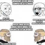 arch vs windows | WINDOWS USERS WHEN COMPUTER GETS VIRUS; NOOOOO, MICROSOFT SHOULD'VE ADDED BETTER SECURITY; JUST GET A BETTER ANTIVIRUS NOOB; ARCH LINUX USERS WHEN THEIR WHOLE OS BREAKS AFTER AN UPDATE; OK; I'LL JUST REINSTALL ARCH | image tagged in virgin vs chad hd,linux | made w/ Imgflip meme maker