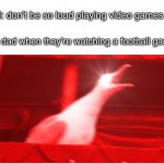 I think I’m deaf now…WHat? | Dad: don’t be so loud playing video games; Also dad when they’re watching a football game: | image tagged in screaming bird | made w/ Imgflip meme maker