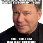 William Shatner | WHEN FB WAS DOWN FOR THE AFTERNOON I FELT THAT THE WORLD WAS AT PEACE AND HOPED THAT IT WOULD STAY PERMANENTLY DOWN. SURE, I COULD JUST LEAVE FB BUT THEN WHERE WOULD I GET NEWS SUCH AS WILLIAM SHATNER GOING TO SPACE?? | image tagged in william shatner | made w/ Imgflip meme maker