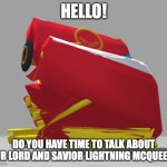 Is he in Kingdom Hearts? | HELLO! DO YOU HAVE TIME TO TALK ABOUT OUR LORD AND SAVIOR LIGHTNING MCQUEEN? | image tagged in mcqueen cursed | made w/ Imgflip meme maker