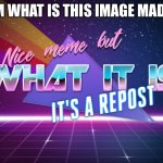 What’s this meme from? | HMM WHAT IS THIS IMAGE MADE OF | image tagged in nice meme but what it is it's a repost | made w/ Imgflip meme maker