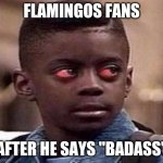 High | FLAMINGOS FANS; AFTER HE SAYS "BADASS" | image tagged in high kid | made w/ Imgflip meme maker