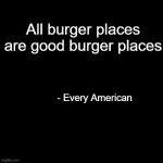 quote background | All burger places are good burger places; - Every American | image tagged in quote background | made w/ Imgflip meme maker