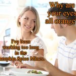 Pumpkin Spice Mines | Why are your eyes all orange? I've been working too long in the Pumpkin Spice Mines. | image tagged in pumpkin spice mines,dune,memes | made w/ Imgflip meme maker