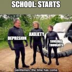This is life | SCHOOL: STARTS; ANXIETY; DEPRESION; SUICIDAL THOUGHTS | image tagged in gentlemen the time has come | made w/ Imgflip meme maker