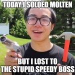 i have a freaking gun at ur head | TODAY I SOLOED MOLTEN; BUT I LOST TO THE STUPID SPEEDY BOSS | image tagged in i have a freaking gun at ur head | made w/ Imgflip meme maker