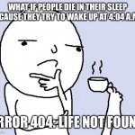 Like, your consciousness tries to come back, but it can’t find a way? | WHAT IF PEOPLE DIE IN THEIR SLEEP BECAUSE THEY TRY TO WAKE UP AT 4:04 A.M.? ERROR 404: LIFE NOT FOUND | image tagged in tea foot thoughts | made w/ Imgflip meme maker