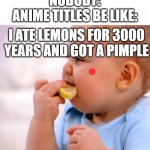LMFAO | NOBODY:
ANIME TITLES BE LIKE:; I ATE LEMONS FOR 3000 YEARS AND GOT A PIMPLE | image tagged in baby eats lemon | made w/ Imgflip meme maker