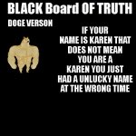 go check out anythinghehe stream for more memes like this one but even funnier and post your own memes without any of them being | DOGE VERSON; IF YOUR NAME IS KAREN THAT DOES NOT MEAN YOU ARE A KAREN YOU JUST HAD A UNLUCKY NAME AT THE WRONG TIME | image tagged in black board,anythinghehe | made w/ Imgflip meme maker