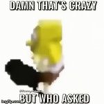 But seriously who did? | image tagged in gifs,memes,funny,spongebob | made w/ Imgflip video-to-gif maker
