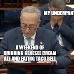 Schumer Manchin | MY UNDERPANTS; A WEEKEND OF DRINKING GENESEE CREAM ALE AND EATING TACO BELL | image tagged in schumer manchin | made w/ Imgflip meme maker
