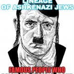 You Can't Make This Stuff Up... E1b1b is also a founding lineage of Ashkenazi Jews; Famous people who belonged to Haplogroup E.. | E1B1B IS ALSO
A FOUNDING LINEAGE
OF ASHKENAZI JEWS; FAMOUS PEOPLE WHO BELONGED TO HAPLOGROUP E INCLUDE ADOLF HITLER | image tagged in ashkenazi jewish hitler | made w/ Imgflip meme maker