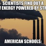 smoke stacks | SCIENTISTS FIND OUT A NEW ENERGY POWERED BY STRESS; AMERICAN SCHOOLS: | image tagged in smoke stacks | made w/ Imgflip meme maker