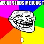 Ok time to reply with k | SOMEONE SENDS ME LONG TEXT K | image tagged in memes,troll face colored,text messages | made w/ Imgflip meme maker