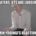 Suga Min Yoongi | HATERS: BTS ARE LOOSERS; MIN YOOINGI'S REACTION: | image tagged in suga min yoongi | made w/ Imgflip meme maker