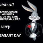 Bugs bunny I wish all empty template | PEOPLE WHO ALWAYS KILL YOU WHEN YOU ARE ON THE SAME TEAM WITH FRIENDLY FIRE UNPLEASANT DAY | image tagged in bugs bunny i wish all empty template | made w/ Imgflip meme maker