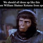 Just sayin | We should all dress up like this when William Shatner Returns from space | image tagged in planet of the apes,joke | made w/ Imgflip meme maker