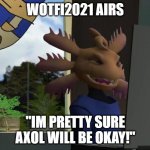 Were Sure Axol Will Survive! | WOTFI2021 AIRS; "IM PRETTY SURE AXOL WILL BE OKAY!" | image tagged in axol beeg smg4 | made w/ Imgflip meme maker