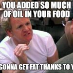 You added so much oil | YOU ADDED SO MUCH OF OIL IN YOUR FOOD; I'M GONNA GET FAT THANKS TO YOU! | image tagged in gordon ramsay | made w/ Imgflip meme maker