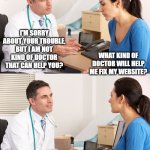 doctor talking to patient | I'M SORRY ABOUT YOUR TROUBLE, BUT I AM NOT KIND OF DOCTOR THAT CAN HELP YOU? WHAT KIND OF DOCTOR WILL HELP ME FIX MY WEBSITE? TRY A URL-OLOGIST | image tagged in doctor talking to patient | made w/ Imgflip meme maker