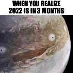 What | WHEN YOU REALIZE 2022 IS IN 3 MONTHS | image tagged in unsettled jupiter | made w/ Imgflip meme maker