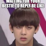 bts | WAITING FOR YOUR BESTIE TO REPLY BE LIKE | image tagged in bts v | made w/ Imgflip meme maker