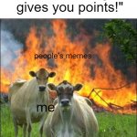 lol don't take it srsly | "down voting gives you points!" people's memes me | image tagged in memes,evil cows | made w/ Imgflip meme maker