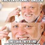 They'd like their science denier back | THE FLAT PLANET CALLED; THEY SAID THEY'D LIKE THEIR SCIENCE DENIER BACK | image tagged in hide the pain harold phone call | made w/ Imgflip meme maker