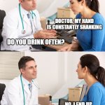 doctor talking to patient | DOCTOR, MY HAND IS CONSTANTLY SHANKING; DO YOU DRINK OFTEN? NO, I END UP SPILLING MOST OF IT | image tagged in doctor talking to patient | made w/ Imgflip meme maker