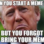 meme war | WHEN YOU START A MEME WAR; BUT YOU FORGOT TO BRING YOUR MEMES | image tagged in trump cry tears loser,conservatives,losers | made w/ Imgflip meme maker