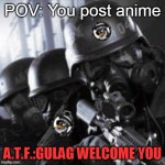 A.T.F. | POV: You post anime A.T.F.:GULAG WELCOME YOU | image tagged in a t f,memes,anti anime | made w/ Imgflip meme maker
