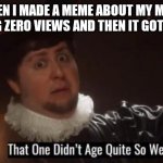 That one didn't age quite well | WHEN I MADE A MEME ABOUT MY MEME GETTING ZERO VIEWS AND THEN IT GOT A VIEW: | image tagged in that one didn't age quite well | made w/ Imgflip meme maker