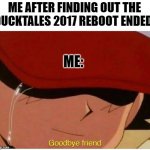 Ash says goodbye friend | ME AFTER FINDING OUT THE DUCKTALES 2017 REBOOT ENDED:; ME: | image tagged in ash says goodbye friend | made w/ Imgflip meme maker