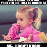 Worked for me! | COWORKER:   HOW DID YOU EVEN GET THAT TO COMPILE? ME:   I DON'T KNOW | image tagged in coding,compiling,programmers,programmer,cxx,cplusplus | made w/ Imgflip meme maker