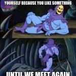 Fun facts with Skelator | CLAPPING IS JUST HITTING YOURSELF BECAUSE YOU LIKE SOMETHING; UNTIL WE MEET AGAIN | image tagged in memes | made w/ Imgflip meme maker