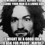 charles manson | REMEMBER LADIES, BEFORE YOU ASSUME YOUR MAN IS A LIVING GOD; IT MIGHT BE A GOOD IDEA TO ASK FOR PROOF...MAYBE? | image tagged in charles manson | made w/ Imgflip meme maker