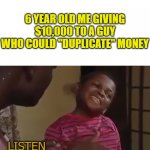 This is business | 6 YEAR OLD ME GIVING $10,000 TO A GUY WHO COULD "DUPLICATE" MONEY; LISTEN FATHER, | image tagged in this is business | made w/ Imgflip meme maker