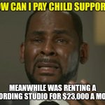 R. Kelly, more like R. Krybaby....boooboooo! | "HOW CAN I PAY CHILD SUPPORT?"; MEANWHILE WAS RENTING A RECORDING STUDIO FOR $23,000 A MONTH | image tagged in r kelly crying,hypocrisy,prison | made w/ Imgflip meme maker