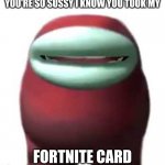 S U S S Y B A K A | YOU'RE SO SUSSY I KNOW YOU TOOK MY; FORTNITE CARD | image tagged in amogus sussy,fortnite,cards | made w/ Imgflip meme maker