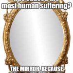 Mirror | What invention has caused the most human suffering? THE MIRROR, BECAUSE BEFORE THAT WE DIDN'T KNOW WHAT WE LOOKED LIKE. | image tagged in mirror | made w/ Imgflip meme maker