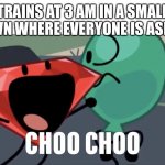 BFB Choo Choo | TRAINS AT 3 AM IN A SMALL TOWN WHERE EVERYONE IS ASLEEP | image tagged in bfb choo choo | made w/ Imgflip meme maker