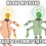 idk what to name this | ME AND MY FRIEND; ABOUT TO COMMIT TIKTOK | image tagged in idk what to name this | made w/ Imgflip meme maker
