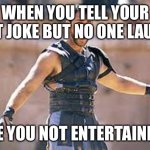 Are you not entertained | WHEN YOU TELL YOUR BEST JOKE BUT NO ONE LAUGHS; ARE YOU NOT ENTERTAINED? | image tagged in are you not entertained | made w/ Imgflip meme maker