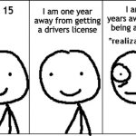 Holy crud | I am one year away from getting a drivers license; I am 3 years away from being an adult; I am 15 | image tagged in realization | made w/ Imgflip meme maker