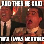 GOODFELLAS LAUGHING SCENE, HENRY HILL | AND THEN HE SAID; THAT I WAS NERVOUS | image tagged in goodfellas laughing scene henry hill,roflmaopip | made w/ Imgflip meme maker