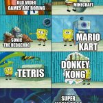 Old video games | OLD VIDEO GAMES ARE BORING MINECRAFT SONIC THE HEDGEHOG MARIO KART TETRIS DONKEY KONG SUPER MARIO BROS | image tagged in spongebob shows patrick garbage,old,video games | made w/ Imgflip meme maker