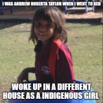 Andrew | I WAS ANDREW ROBERTA TAYLOR WHEN I WENT TO BED; WOKE UP IN A DIFFERENT HOUSE AS A INDIGENOUS GIRL | image tagged in andrea taylor | made w/ Imgflip meme maker