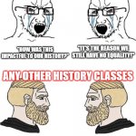 Chad Yes Meme | AMERICAN HISTORY CLASSES; "IT'S THE REASON WE STILL HAVE NO EQUALITY!"; "HOW WAS THIS IMPACTFUL TO OUR HISTORY?"; ANY OTHER HISTORY CLASSES; "COOL STATUE."; "COOL STATUE?" | image tagged in chad yes meme,history,history memes,school,school meme,school memes | made w/ Imgflip meme maker